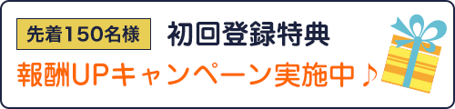 先着150名様初回登録特典報酬UPキャンペーン実施中♪